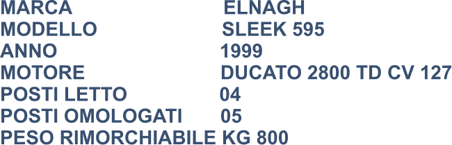 MARCA                            ELNAGH MODELLO                       SLEEK 595 ANNO                              1999 MOTORE                         DUCATO 2800 TD CV 127 POSTI LETTO                 04 POSTI OMOLOGATI       05 PESO RIMORCHIABILE KG 800