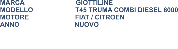 MARCA                            GIOTTILINE MODELLO                       T45 TRUMA COMBI DIESEL 6000 MOTORE					  FIAT / CITROEN ANNO                              NUOVO