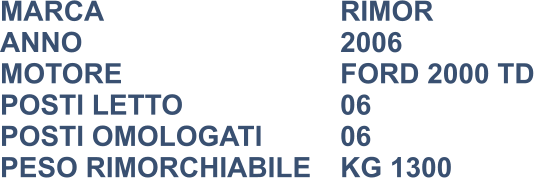 MARCA                            	RIMOR ANNO                              	2006 MOTORE						FORD 2000 TD POSTI LETTO				 	06 POSTI OMOLOGATI      	06 PESO RIMORCHIABILE	KG 1300