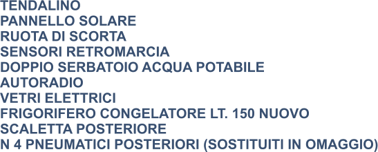 TENDALINO PANNELLO SOLARE RUOTA DI SCORTA SENSORI RETROMARCIA DOPPIO SERBATOIO ACQUA POTABILE AUTORADIO VETRI ELETTRICI FRIGORIFERO CONGELATORE LT. 150 NUOVO SCALETTA POSTERIORE N 4 PNEUMATICI POSTERIORI (SOSTITUITI IN OMAGGIO)