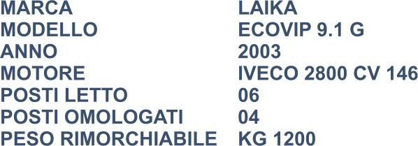 MARCA                            	LAIKA MODELLO						ECOVIP 9.1 G ANNO                              	2003 MOTORE						IVECO 2800 CV 146 POSTI LETTO				 	06 POSTI OMOLOGATI      	04 PESO RIMORCHIABILE	KG 1200