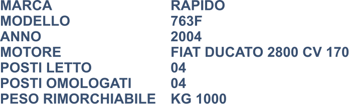 MARCA                            	RAPIDO MODELLO						763F ANNO                              	2004 MOTORE						FIAT DUCATO 2800 CV 170 POSTI LETTO					04 POSTI OMOLOGATI			04 PESO RIMORCHIABILE	KG 1000