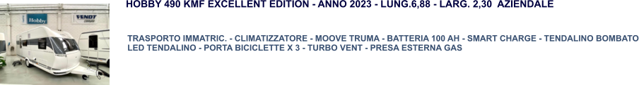 TRASPORTO IMMATRIC. - CLIMATIZZATORE - MOOVE TRUMA - BATTERIA 100 AH - SMART CHARGE - TENDALINO BOMBATO LED TENDALINO - PORTA BICICLETTE X 3 - TURBO VENT - PRESA ESTERNA GAS HOBBY 490 KMF EXCELLENT EDITION - ANNO 2023 - LUNG.6,88 - LARG. 2,30  AZIENDALE