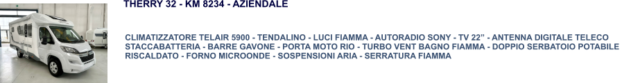 CLIMATIZZATORE TELAIR 5900 - TENDALINO - LUCI FIAMMA - AUTORADIO SONY - TV 22” - ANTENNA DIGITALE TELECO STACCABATTERIA - BARRE GAVONE - PORTA MOTO RIO - TURBO VENT BAGNO FIAMMA - DOPPIO SERBATOIO POTABILE  RISCALDATO - FORNO MICROONDE - SOSPENSIONI ARIA - SERRATURA FIAMMA THERRY 32 - KM 8234 - AZIENDALE