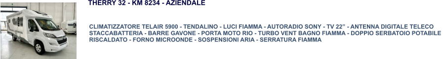 CLIMATIZZATORE TELAIR 5900 - TENDALINO - LUCI FIAMMA - AUTORADIO SONY - TV 22” - ANTENNA DIGITALE TELECO STACCABATTERIA - BARRE GAVONE - PORTA MOTO RIO - TURBO VENT BAGNO FIAMMA - DOPPIO SERBATOIO POTABILE  RISCALDATO - FORNO MICROONDE - SOSPENSIONI ARIA - SERRATURA FIAMMA THERRY 32 - KM 8234 - AZIENDALE