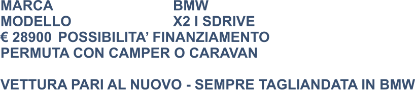 MARCA                            	BMW MODELLO						X2 I SDRIVE € 28900	POSSIBILITA’ FINANZIAMENTO PERMUTA CON CAMPER O CARAVAN  VETTURA PARI AL NUOVO - SEMPRE TAGLIANDATA IN BMW