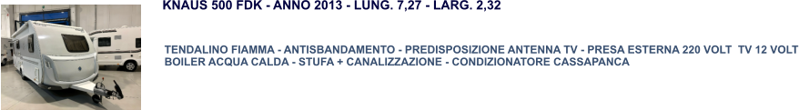 TENDALINO FIAMMA - ANTISBANDAMENTO - PREDISPOSIZIONE ANTENNA TV - PRESA ESTERNA 220 VOLT  TV 12 VOLT BOILER ACQUA CALDA - STUFA + CANALIZZAZIONE - CONDIZIONATORE CASSAPANCA KNAUS 500 FDK - ANNO 2013 - LUNG. 7,27 - LARG. 2,32