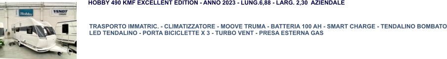 TRASPORTO IMMATRIC. - CLIMATIZZATORE - MOOVE TRUMA - BATTERIA 100 AH - SMART CHARGE - TENDALINO BOMBATO LED TENDALINO - PORTA BICICLETTE X 3 - TURBO VENT - PRESA ESTERNA GAS  HOBBY 490 KMF EXCELLENT EDITION - ANNO 2023 - LUNG.6,88 - LARG. 2,30  AZIENDALE