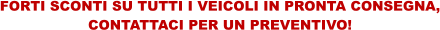 FORTI SCONTI SU TUTTI I VEICOLI IN PRONTA CONSEGNA, CONTATTACI PER UN PREVENTIVO!