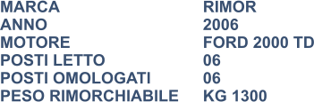 MARCA                            	RIMOR ANNO                              	2006 MOTORE				FORD 2000 TD POSTI LETTO			06 POSTI OMOLOGATI      	06 PESO RIMORCHIABILE	KG 1300