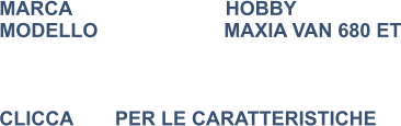 MARCA                            HOBBY MODELLO                       MAXIA VAN 680 ET    CLICCA 	      PER LE CARATTERISTICHE
