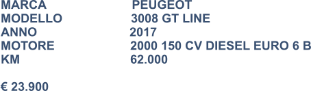 MARCA                         PEUGEOT MODELLO                    3008 GT LINE ANNO                           2017 MOTORE			2000 150 CV DIESEL EURO 6 B KM					62.000  € 23.900