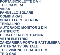 PORTA BICICLETTE DA 4 TELECAMERA VIESA PANNELLO SOLARE COMBI A GAS SCALETTA POSTERIORE TENDALINO AUTORADIO MONITOR 2 DIN ANTIFURTO CLIMATIZZATORE CABINA VETRI ELETTRICI ZANZARIERA PORTA E PATTUMIERA ANTENNA TV DIGITALE TELEVISIONE + BRACCIO TV TRIO GAS