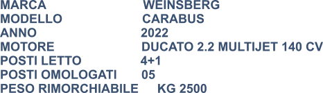 MARCA                            WEINSBERG MODELLO                       CARABUS ANNO                              2022 MOTORE			   DUCATO 2.2 MULTIJET 140 CV POSTI LETTO                 4+1 POSTI OMOLOGATI	   05 PESO RIMORCHIABILE	KG 2500