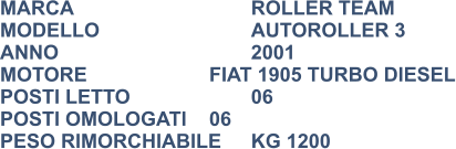 MARCA                            	ROLLER TEAM MODELLO                       	AUTOROLLER 3 ANNO                              	2001 MOTORE			FIAT 1905 TURBO DIESEL POSTI LETTO                 	06 POSTI OMOLOGATI	06 PESO RIMORCHIABILE	KG 1200