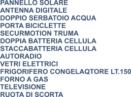 PANNELLO SOLARE ANTENNA DIGITALE DOPPIO SERBATOIO ACQUA PORTA BICICLETTE SECURMOTION TRUMA DOPPIA BATTERIA CELLULA STACCABATTERIA CELLULA AUTORADIO VETRI ELETTRICI FRIGORIFERO CONGELAQTORE LT.150 FORNO A GAS TELEVISIONE RUOTA DI SCORTA