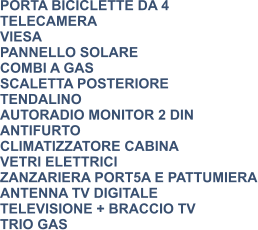 PORTA BICICLETTE DA 4 TELECAMERA VIESA PANNELLO SOLARE COMBI A GAS SCALETTA POSTERIORE TENDALINO AUTORADIO MONITOR 2 DIN ANTIFURTO CLIMATIZZATORE CABINA VETRI ELETTRICI ZANZARIERA PORT5A E PATTUMIERA ANTENNA TV DIGITALE TELEVISIONE + BRACCIO TV TRIO GAS