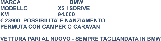 MARCA                            	BMW MODELLO			X2 I SDRIVE KM					94.000 € 23900	POSSIBILITA’ FINANZIAMENTO PERMUTA CON CAMPER O CARAVAN  VETTURA PARI AL NUOVO - SEMPRE TAGLIANDATA IN BMW
