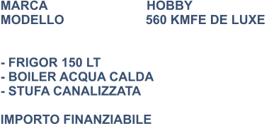 MARCA                            HOBBY MODELLO                       560 KMFE DE LUXE    - FRIGOR 150 LT - BOILER ACQUA CALDA - STUFA CANALIZZATA   IMPORTO FINANZIABILE