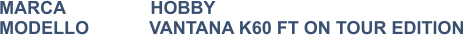 MARCA                 HOBBY MODELLO            VANTANA K60 FT ON TOUR EDITION