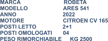 MARCA                            ROBETA MODELLO                       ARES 541 ANNO                              2022 MOTORE			   CITROEN CV 165 POSTI LETTO                 2+1 POSTI OMOLOGATI	   04 PESO RIMORCHIABILE	KG 2500