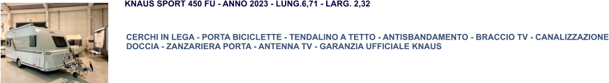 CERCHI IN LEGA - PORTA BICICLETTE - TENDALINO A TETTO - ANTISBANDAMENTO - BRACCIO TV - CANALIZZAZIONE DOCCIA - ZANZARIERA PORTA - ANTENNA TV - GARANZIA UFFICIALE KNAUS KNAUS SPORT 450 FU - ANNO 2023 - LUNG.6,71 - LARG. 2,32