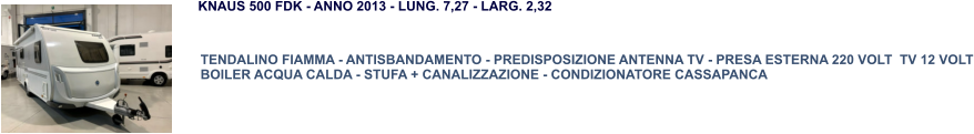 TENDALINO FIAMMA - ANTISBANDAMENTO - PREDISPOSIZIONE ANTENNA TV - PRESA ESTERNA 220 VOLT  TV 12 VOLT BOILER ACQUA CALDA - STUFA + CANALIZZAZIONE - CONDIZIONATORE CASSAPANCA KNAUS 500 FDK - ANNO 2013 - LUNG. 7,27 - LARG. 2,32