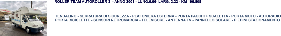 TENDALINO - SERRATURA DI SICUREZZA - PLAFONIERA ESTERNA - PORTA PACCHI + SCALETTA - PORTA MOTO - AUTORADIO PORTA BICICLETTE - SENSORI RETROMARCIA - TELEVISORE - ANTENNA TV - PANNELLO SOLARE - PIEDINI STAZIONAMENTO ROLLER TEAM AUTOROLLER 3  - ANNO 2001 - LUNG.6,06- LARG. 2,22 - KM 196.505