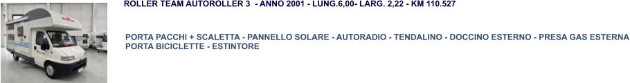 PORTA PACCHI + SCALETTA - PANNELLO SOLARE - AUTORADIO - TENDALINO - DOCCINO ESTERNO - PRESA GAS ESTERNA PORTA BICICLETTE - ESTINTORE ROLLER TEAM AUTOROLLER 3  - ANNO 2001 - LUNG.6,00- LARG. 2,22 - KM 110.527