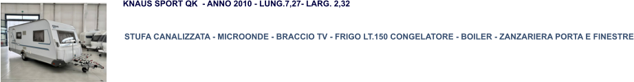 STUFA CANALIZZATA - MICROONDE - BRACCIO TV - FRIGO LT.150 CONGELATORE - BOILER - ZANZARIERA PORTA E FINESTRE KNAUS SPORT QK  - ANNO 2010 - LUNG.7,27- LARG. 2,32