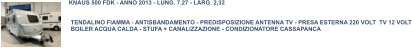 TENDALINO FIAMMA - ANTISBANDAMENTO - PREDISPOSIZIONE ANTENNA TV - PRESA ESTERNA 220 VOLT  TV 12 VOLT BOILER ACQUA CALDA - STUFA + CANALIZZAZIONE - CONDIZIONATORE CASSAPANCA  AUS 500 FDK - ANNO 2013 - LUNG. 7,27 - LARG. 2,32 KNAUS 500 FDK - ANNO 2013 - LUNG. 7,27 - LARG. 2,32
