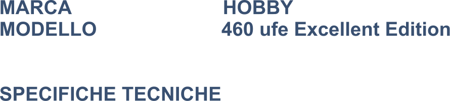 MARCA                            HOBBY MODELLO                       460 ufe Excellent Edition   SPECIFICHE TECNICHE
